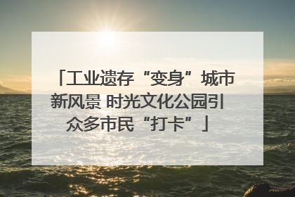 工业遗存“变身”城市新风景 时光文化公园引众多市民“打卡”