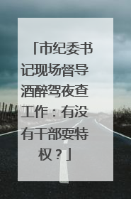 市纪委书记现场督导酒醉驾夜查工作：有没有干部耍特权？