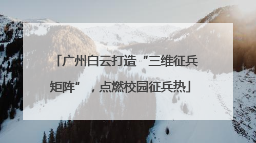 广州白云打造“三维征兵矩阵”，点燃校园征兵热