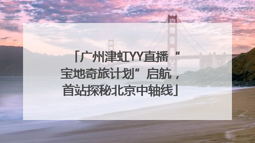 广州津虹YY直播“宝地奇旅计划”启航，首站探秘北京中轴线