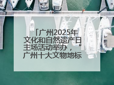 广州2025年文化和自然遗产日主场活动举办，“广州十大文物地标”公布