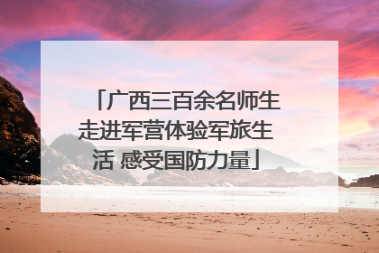 广西三百余名师生走进军营体验军旅生活 感受国防力量