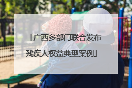 广西多部门联合发布残疾人权益典型案例