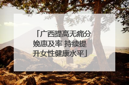广西提高无痛分娩惠及率 持续提升女性健康水平