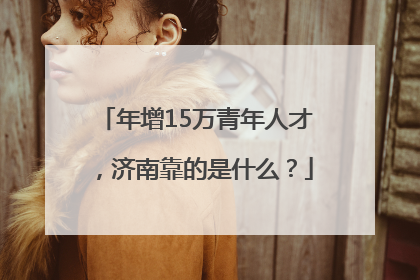 年增15万青年人才，济南靠的是什么？