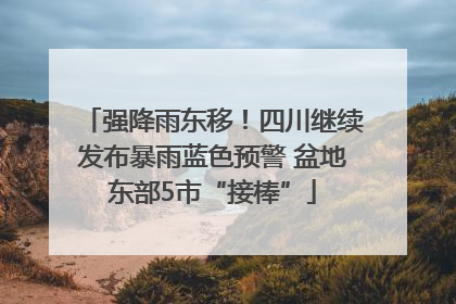 强降雨东移！四川继续发布暴雨蓝色预警 盆地东部5市“接棒”