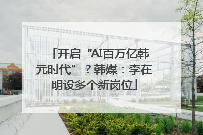开启“AI百万亿韩元时代”？韩媒：李在明设多个新岗位