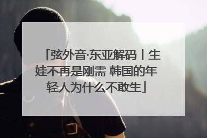 弦外音·东亚解码丨生娃不再是刚需 韩国的年轻人为什么不敢生