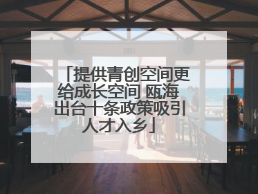 提供青创空间更给成长空间 瓯海出台十条政策吸引人才入乡