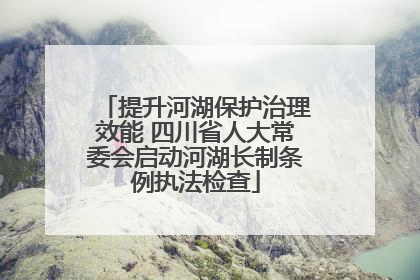提升河湖保护治理效能 四川省人大常委会启动河湖长制条例执法检查