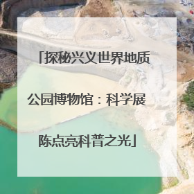 探秘兴义世界地质公园博物馆：科学展陈点亮科普之光