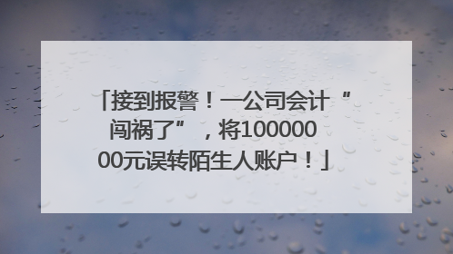 接到报警！一公司会计“闯祸了”，将10000000元误转陌生人账户！