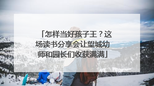 怎样当好孩子王？这场读书分享会让望城幼师和园长们收获满满