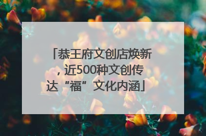 恭王府文创店焕新，近500种文创传达“福”文化内涵