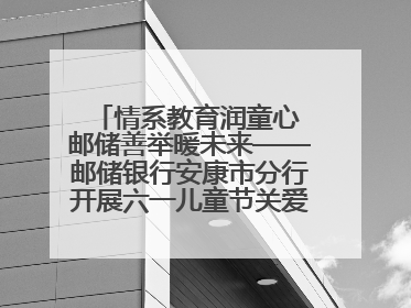 情系教育润童心 邮储善举暖未来——邮储银行安康市分行开展六一儿童节关爱慰问活动