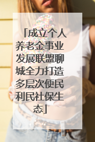 成立个人养老金事业发展联盟聊城全力打造多层次便民利民社保生态