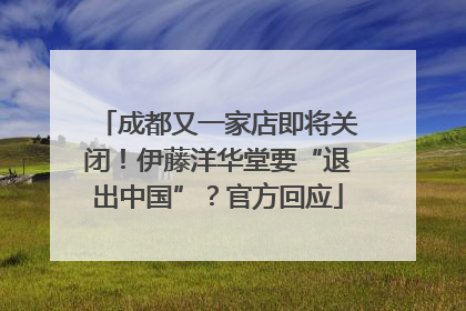 成都又一家店即将关闭！伊藤洋华堂要“退出中国”？官方回应