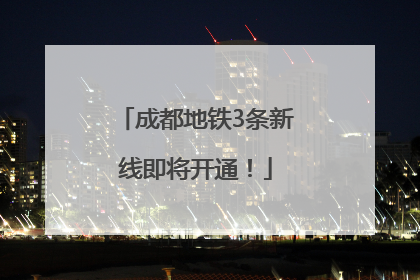 成都地铁3条新线即将开通！