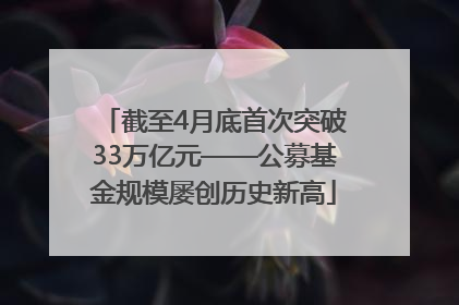 截至4月底首次突破33万亿元——公募基金规模屡创历史新高