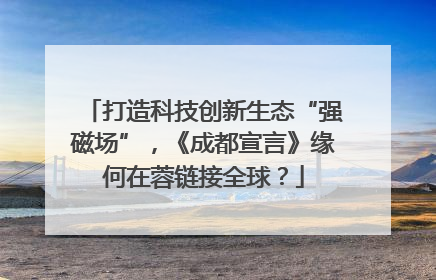 打造科技创新生态“强磁场”，《成都宣言》缘何在蓉链接全球？