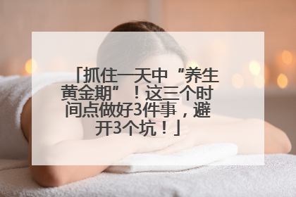 抓住一天中“养生黄金期”！这三个时间点做好3件事，避开3个坑！