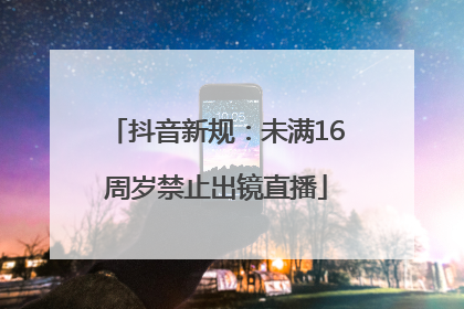 抖音新规：未满16周岁禁止出镜直播