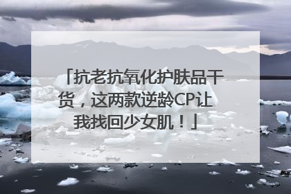 抗老抗氧化护肤品干货，这两款逆龄CP让我找回少女肌！