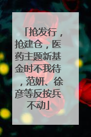 抢发行，抢建仓，医药主题新基金时不我待，范妍、徐彦等反按兵不动