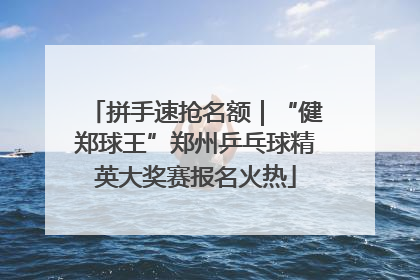 拼手速抢名额｜“健郑球王”郑州乒乓球精英大奖赛报名火热