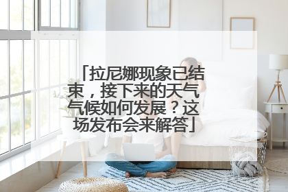 拉尼娜现象已结束，接下来的天气气候如何发展？这场发布会来解答