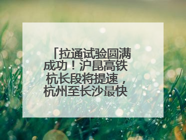 拉通试验圆满成功！沪昆高铁杭长段将提速，杭州至长沙最快3小时12分