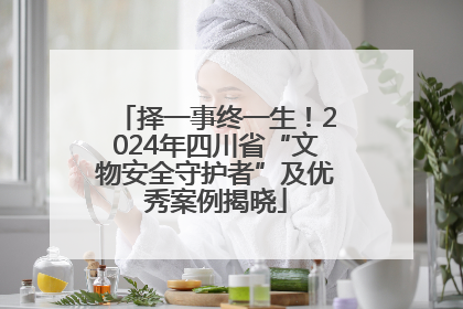 择一事终一生！2024年四川省“文物安全守护者”及优秀案例揭晓