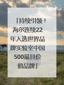 持续引领！海尔连续22年入选世界品牌实验室中国500最具价值品牌