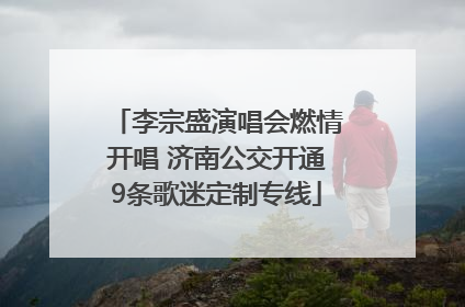 李宗盛演唱会燃情开唱 济南公交开通9条歌迷定制专线