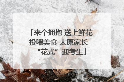 来个拥抱 送上鲜花 投喂美食 太原家长“花式”迎考生
