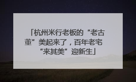 杭州米行老板的“老古董”美起来了，百年老宅“来其美”迎新生