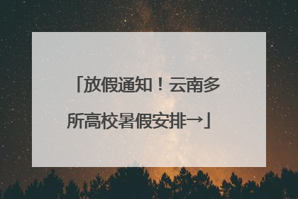 放假通知！云南多所高校暑假安排→