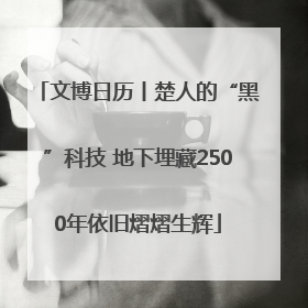 文博日历丨楚人的“黑”科技 地下埋藏2500年依旧熠熠生辉