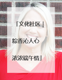 文化社区｜粽香沁人心 浓浓端午情