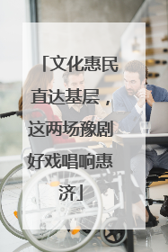文化惠民直达基层，这两场豫剧好戏唱响惠济