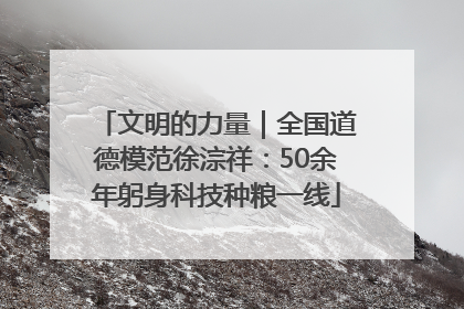 文明的力量｜全国道德模范徐淙祥：50余年躬身科技种粮一线