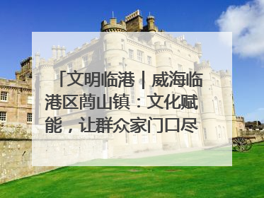 文明临港｜威海临港区蔄山镇：文化赋能，让群众家门口尽享幸福生活