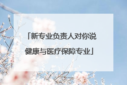 新专业负责人对你说 健康与医疗保障专业
