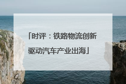 时评：铁路物流创新驱动汽车产业出海