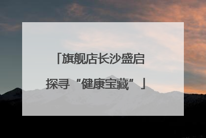 旗舰店长沙盛启 探寻“健康宝藏”