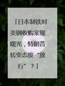 日本制铁对美钢收购案现曙光，特朗普转变态度“放行”？