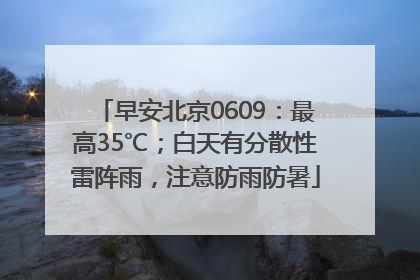 早安北京0609：最高35℃；白天有分散性雷阵雨，注意防雨防暑