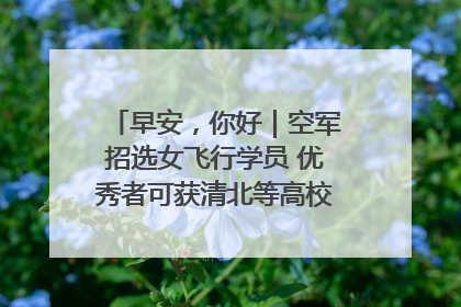 早安，你好｜空军招选女飞行学员 优秀者可获清北等高校“双学籍”