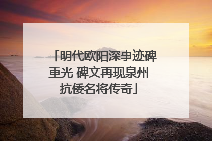 明代欧阳深事迹碑重光 碑文再现泉州抗倭名将传奇