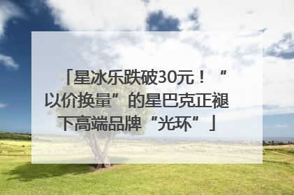 星冰乐跌破30元！“以价换量”的星巴克正褪下高端品牌“光环”